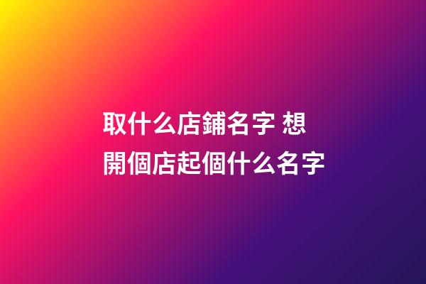 取什么店鋪名字 想開個店起個什么名字-第1張-店鋪起名-玄機派